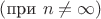 $(\text{при } n \ne \infty})$