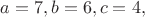 $a=7, b=6, c=4,$