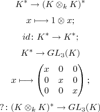 $$K^{*}  \to (K \otimes _{k} K)^{*} $$ 
$$ x \longmapsto 1\otimes x;$$
$$ id \colon K^{*} \to K^{*};$$
$$ K^{*} \to GL_{3}(K) $$ 
$$x \longmapsto 
   \begin {pmatrix}
 x & 0 & 0 \\ 0 & x & 0 \\ 0 & 0 & x
\end {pmatrix} ;$$
$$ ? \colon (K \otimes _{k} K)^{*} \to GL_{3}(K)$$