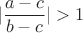 $$|\frac{a-c}{b-c}|>1$$