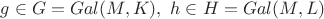 $g \in G=Gal(M, K),\ h \in H=Gal(M, L)$