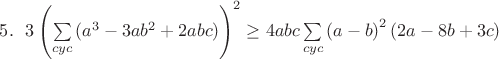 $5.~~3\left(\sum\limits_{cyc}{(a^3-3ab^2+2abc)}\right)^2\ge4abc\sum\limits_{cyc}{\left(a-b\right)^2(2a-8b+3c)}$