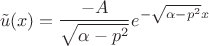 $$\tilde{u}(x) = \frac{-A}{\sqrt{\alpha - p^2}}e^{-\sqrt{\alpha - p^2}x}$$