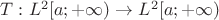$T: L^2[a;+\infty) \to L^2[a;+\infty)$