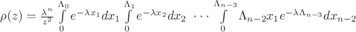 $ \rho(z) = \frac{\lambda^n}{z^2} \int\limits_{0}^{\Lambda_0} e^{- \lambda x_1}d{x_1} \int\limits_{0}^{\Lambda_1} e^{- \lambda x_2}d{x_2} \ \cdot \cdot \cdot \int\limits_{0}^{\Lambda_{n-3}} \Lambda_{n-2} x_1 e^{- \lambda \Lambda_{n-3}} d{x_{n-2}} $ $ \rho(z) = \frac{\lambda^n}{z^2} \int\limits_{0}^{\Lambda_0} e^{- \lambda x_1}d{x_1} \int\limits_{0}^{\Lambda_1} e^{- \lambda x_2}d{x_2} \ \cdot \cdot \cdot \int\limits_{0}^{\Lambda_{n-3}} \Lambda_{n-2} x_1 e^{- \lambda \Lambda_{n-3}} d{x_{n-2}} $