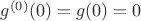 $g^{(0)}(0) = g(0) = 0$