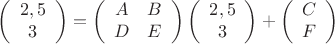 \[
\left( {\begin{array}{*{20}c}
   {2,5}  \\
   3  \\
\end{array}} \right) = \left( {\begin{array}{*{20}c}
   A & B  \\
   D & E  \\
\end{array}} \right)\left( {\begin{array}{*{20}c}
   {2,5}  \\
   3  \\
\end{array}} \right) + \left( {\begin{array}{*{20}c}
   C  \\
   F  \\
\end{array}} \right)
\]
