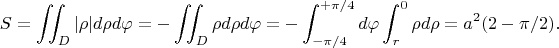 $$S = \iint_D |\rho| d \rho d \varphi = -\iint_D \rho d \rho d \varphi = -\int_{-\pi/4}^{+\pi/4} d \varphi \int_r^0 \rho d \rho = a^2(2-\pi/2).$$
