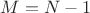 $M=N-1$