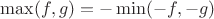 $\max (f, g)= -\min (-f,-g)$