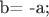 b=   -a;