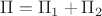 $\Pi=\Pi_1+\Pi_2$ $\Pi=\Pi_1+\Pi_2$
