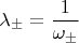 $$\lambda_\pm=\frac 1{\omega_\pm }$$
