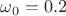 $\omega_0 = 0.2$