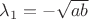 $\lambda_1 = -\sqrt{ab}$ $\lambda_1 = -\sqrt{ab}$