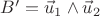 $B' = \vec u_1\wedge\vec u_2$