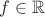 $f \in \mathbb{R}$