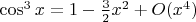 $\cos^3 x = 1 - {3\over2}x^2 + O(x^4)$