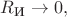 $R_{\text{И}} \to 0,$
