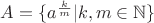 $A=\{a^{\frac{k}{m}}|k,m\in\mathbb{N}\}$