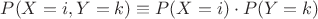 $P(X=i,Y=k)\equiv P(X=i)\cdot P(Y=k)$