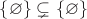 $\{\varnothing\} \subsetneq \{\varnothing\}$