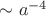 $\sim a^{-4}$
