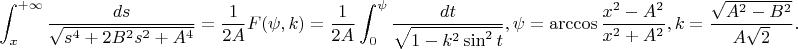 $$
\int_x^{+\infty}\frac{ds}{\sqrt{s^4+2B^2s^2+A^4}}=\frac{1}{2A}F(\psi,k)=\frac{1}{2A}\int_0^\psi\frac{dt}{\sqrt{1-k^2\sin^2t}},
\psi=\arccos\frac{x^2-A^2}{x^2+A^2},
k=\frac{\sqrt{A^2-B^2}}{A\sqrt2}.
$$