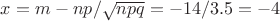 $x=m-n p/\sqrt{n p q}=-14/3.5=-4$