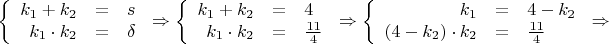 $$\left\{
\begin{array}{rcl}
k_1 + k_2 &=& s\\
k_1\cdot k_2 &=& \delta\\
\end{array}
\right. \Rightarrow \left\{
\begin{array}{rcl}
k_1 + k_2 &=& 4\\
k_1\cdot k_2 &=& \frac {11} {4}\\
\end{array}
\right. \Rightarrow
\left\{
\begin{array}{rcl}
k_1 &=& 4 - k_2\\
(4 - k_2)\cdot k_2 &=& \frac {11} {4}\\
\end{array}
\right.
\Rightarrow
$$