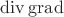 $\operatorname{div}\operatorname{grad}$