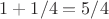 $1+1/4=5/4$