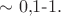 $\sim 0{,}1\text{-}1.$