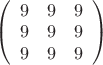 $\left( \begin{array}{ccc} 9 & 9 & 9 \\ 
9 & 9 & 9 \\ 9 & 9 & 9 \end{array} \right)
$