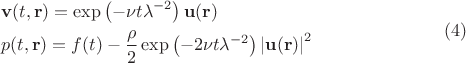 $$\begin{gathered}  {\mathbf{v}}(t,{\mathbf{r}}) = \exp \left( { - \nu t\lambda ^{ - 2} } \right){\mathbf{u}}({\mathbf{r}}) \hfill \\
  p(t,{\mathbf{r}}) = f(t) - \frac{\rho }{2}\exp \left( { - 2\nu t\lambda ^{ - 2} } \right)\left| {{\mathbf{u}}({\mathbf{r}})} \right|^2  \hfill \\ \end{gathered}  \eqno(4)$$