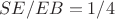 $$SE/EB=1/4$$
