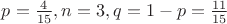 $p=\frac{4}{15}, n=3, q=1-p=\frac{11}{15}$