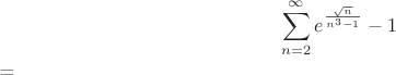 $$\sum_{n=2}^{\infty}{e^\frac{\sqrt{n}}{n^3-1}-1$$=