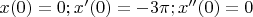 $x(0)=0; x'(0)=-3\pi; x''(0)=0$