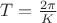 $T=\frac{2\pi}{K}$