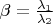 $\beta  = \tfrac{\lambda _1}{\lambda _2} $