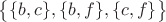 $\big \lbrace \lbrace b, c\rbrace, \lbrace b, f\rbrace, \lbrace c, f\rbrace \big \rbrace$