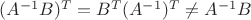 $(A^{-1}B)^{T}=B^{T}(A^{-1})^{T}\neq A^{-1}B$