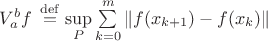 $ V_{a}^{b} f\,\stackrel{\mathrm{def}}{=}\sup\limits_P\sum\limits_{k=0}^m\|f(x_{k+1})-f(x_k)\|$ $ V_{a}^{b} f\,\stackrel{\mathrm{def}}{=}\sup\limits_P\sum\limits_{k=0}^m\|f(x_{k+1})-f(x_k)\|$