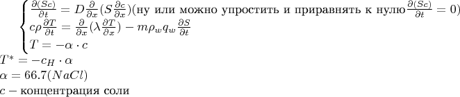 $
\begin{cases}
\frac{\partial (Sc)}{\partial t} = D \frac{\partial}{\partial x}(S \frac{\partial c}{\partial x})(
\text{ну или можно упростить и приравнять к нулю}  \frac{\partial (Sc)}{\partial t} = 0)\\
c\rho \frac{\partial T}{\partial t} = \frac{\partial}{\partial x}(\lambda \frac{\partial T}{\partial x}) - m \rho_w q_w \frac{\partial S}{\partial t}\\
T = -\alpha \cdot c\\
\end{cases}\\
T^{\ast}=-c_H \cdot \alpha\\
\alpha = 66.7(NaCl)\\
c - \text{концентрация соли}
$