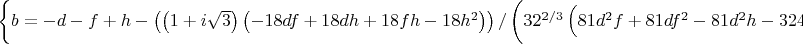 &\left\{b =  -d-f+h-\left(\left(1+i \sqrt{3}\right) \left(-18 d f+18 d h+18 f h-18 h^2\right)\right)/\left(3 2^{2/3} \left(81 d^2 f+81 d f^2-81 d^2 h-324 d f h-81 f^2 h+243 d h^2+243 f h^2-162 h^3+\surd \left(4 \left(-18 d f+18 d h+18 f h-18 h^2\right)^3+\left(81 d^2 f+81 d f^2-81 d^2 h-324 d f h-81 f^2 h+243 d h^2+243 f h^2-162 h^3\right)^2\right)\right)^{1/3}\right)+\frac{1}{6 2^{1/3}}\left(1-i \sqrt{3}\right) \left(81 d^2 f+81 d f^2-81 d^2 h-324 d f h-81 f^2 h+243 d h^2+243 f h^2-162 h^3+\surd \left(4 \left(-18 d f+18 d h+18 f h-18 h^2\right)^3+\left(81 d^2 f+81 d f^2-81 d^2 h-324 d f h-81 f^2 h+243 d h^2+243 f h^2-162 h^3\right)^2\right)\right)^{1/3}\right\},$