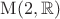 $\mathrm{M}(2,\mathbb{R})$ $\mathrm{M}(2,\mathbb{R})$