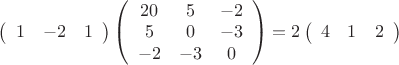 $\left(
\begin{array}{ccc}
 1 & -2 & 1 \\
\end{array}
\right) 
\left(
\begin{array}{ccc}
 20 & 5 & -2 \\
 5 & 0 & -3 \\
 -2 & -3 & 0 \\
\end{array}
\right) = 2 \left(
\begin{array}{ccc}
 4 & 1 & 2 \\
\end{array}
\right)$