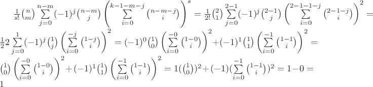 $\frac{1}{s!}{n\choose m}\sum\limits_{j=0}^{n-m}(-1)^j{n-m \choose j}\left(\sum\limits_{i=0}^{k-1-m-j}{n-m-j \choose i}\right)^s=\frac{1}{2!}{2\choose 1}\sum\limits_{j=0}^{2-1}(-1)^j{2-1 \choose j}\left(\sum\limits_{i=0}^{2-1-1-j}{2-1-j \choose i}\right)^2=\frac{1}{2} 2 \sum\limits_{j=0}^{1}(-1)^j{1 \choose j}\left(\sum\limits_{i=0}^{-j}{1-j \choose i}\right)^2=(-1)^0{1 \choose 0}\left(\sum\limits_{i=0}^{-0}{1-0 \choose i}\right)^2+(-1)^1{1 \choose 1}\left(\sum\limits_{i=0}^{-1}{1-1 \choose i}\right)^2={1 \choose 0}\left(\sum\limits_{i=0}^{-0}{1-0 \choose i}\right)^2+(-1)^1{1 \choose 1}\left(\sum\limits_{i=0}^{-1}{1-1 \choose i}\right)^2=1({1 \choose 0})^2+(-1)(\sum\limits_{i=0}^{-1}{1-1 \choose i})^2=1-0=1$