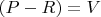 $(P-R)=V$